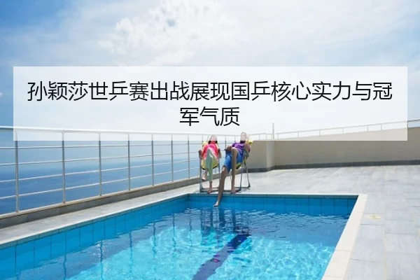 孙颖莎世乒赛出战展现国乒核心实力与冠军气质