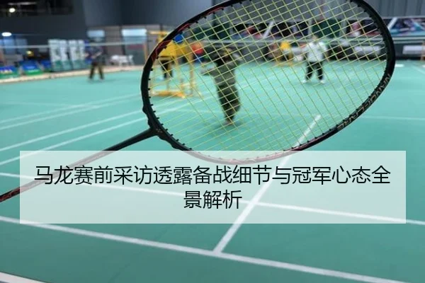 马龙赛前采访透露备战细节与冠军心态全景解析