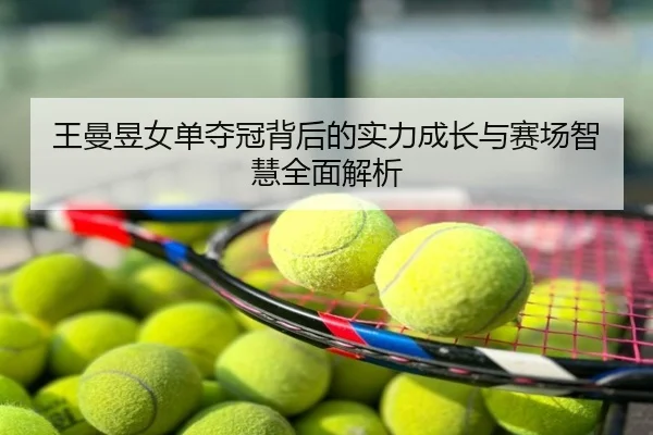 王曼昱女单夺冠背后的实力成长与赛场智慧全面解析