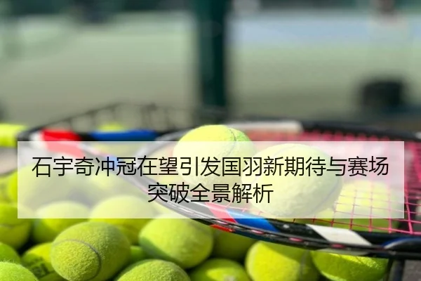 石宇奇冲冠在望引发国羽新期待与赛场突破全景解析