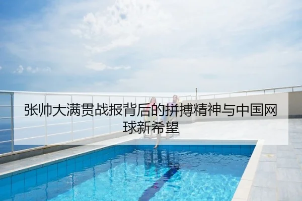 张帅大满贯战报背后的拼搏精神与中国网球新希望