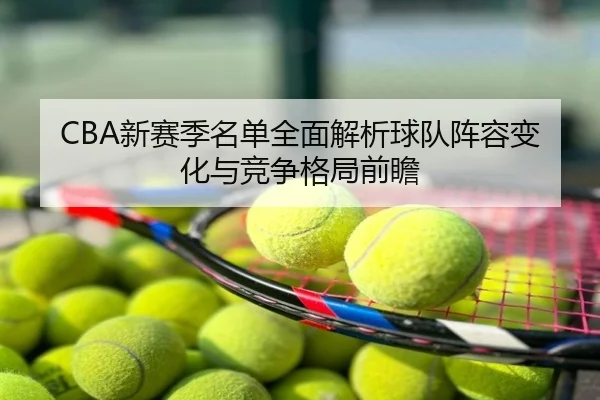 CBA新赛季名单全面解析球队阵容变化与竞争格局前瞻