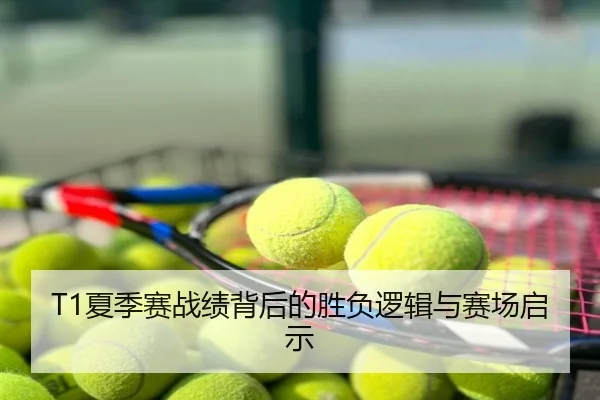 T1夏季赛战绩背后的胜负逻辑与赛场启示