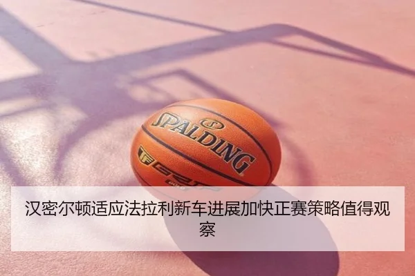 汉密尔顿适应法拉利新车进展加快正赛策略值得观察