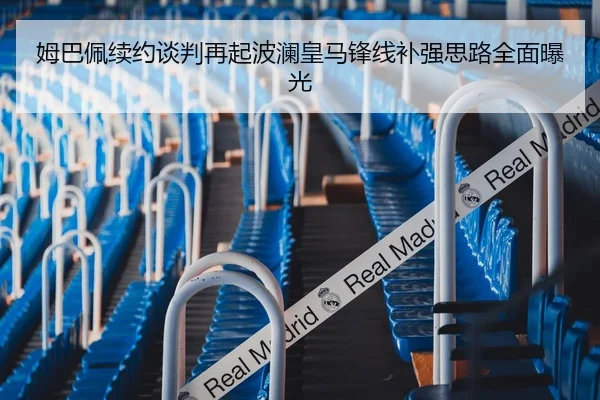 姆巴佩续约谈判再起波澜皇马锋线补强思路全面曝光