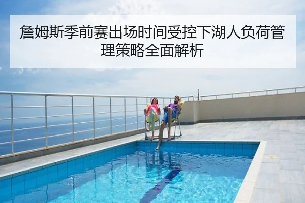 詹姆斯季前赛出场时间受控下湖人负荷管理策略全面解析