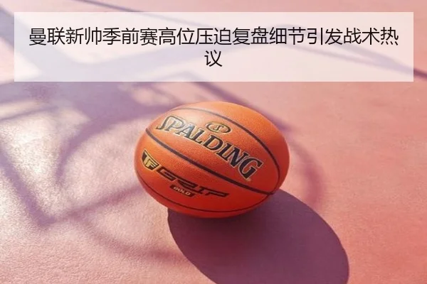曼联新帅季前赛高位压迫复盘细节引发战术热议