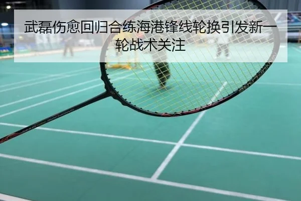 武磊伤愈回归合练海港锋线轮换引发新一轮战术关注