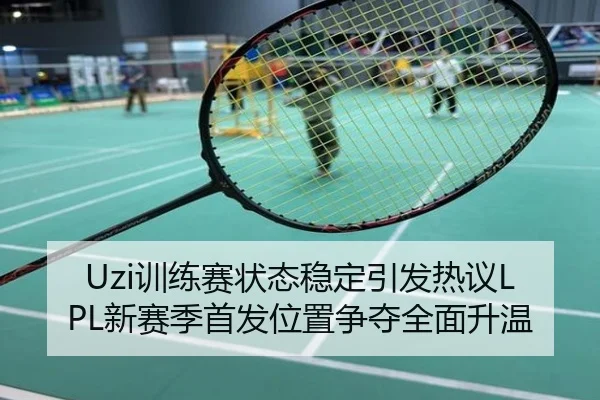Uzi训练赛状态稳定引发热议LPL新赛季首发位置争夺全面升温