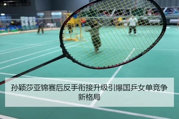 孙颖莎亚锦赛后反手衔接升级引爆国乒女单竞争新格局