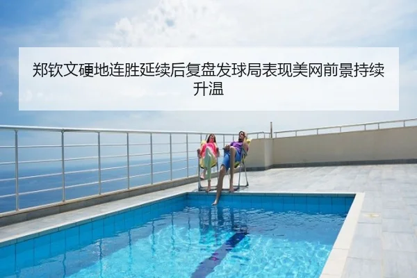 郑钦文硬地连胜延续后复盘发球局表现美网前景持续升温
