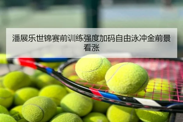 潘展乐世锦赛前训练强度加码自由泳冲金前景看涨