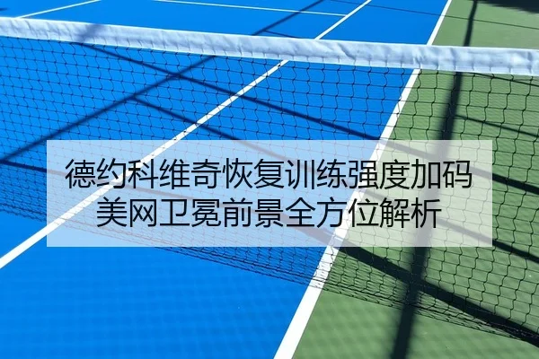 德约科维奇恢复训练强度加码 美网卫冕前景全方位解析