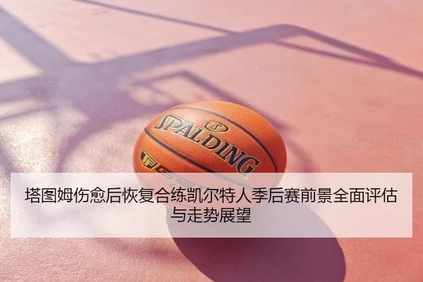塔图姆伤愈后恢复合练凯尔特人季后赛前景全面评估与走势展望