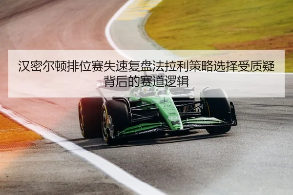 汉密尔顿排位赛失速复盘法拉利策略选择受质疑背后的赛道逻辑