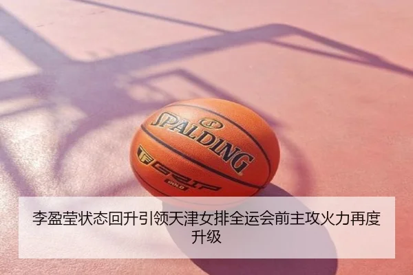 李盈莹状态回升引领天津女排全运会前主攻火力再度升级
