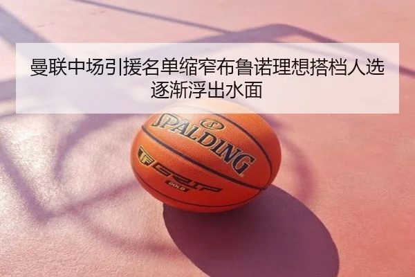 曼联中场引援名单缩窄布鲁诺理想搭档人选逐渐浮出水面