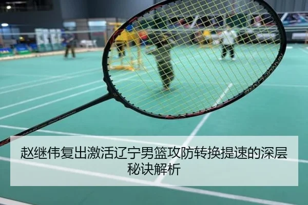 赵继伟复出激活辽宁男篮攻防转换提速的深层秘诀解析